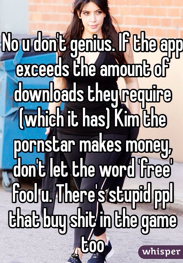 No u don't genius. If the app exceeds the amount of downloads they require (which it has) Kim the pornstar makes money, don't let the word 'free' fool u. There's stupid ppl that buy shit in the game too