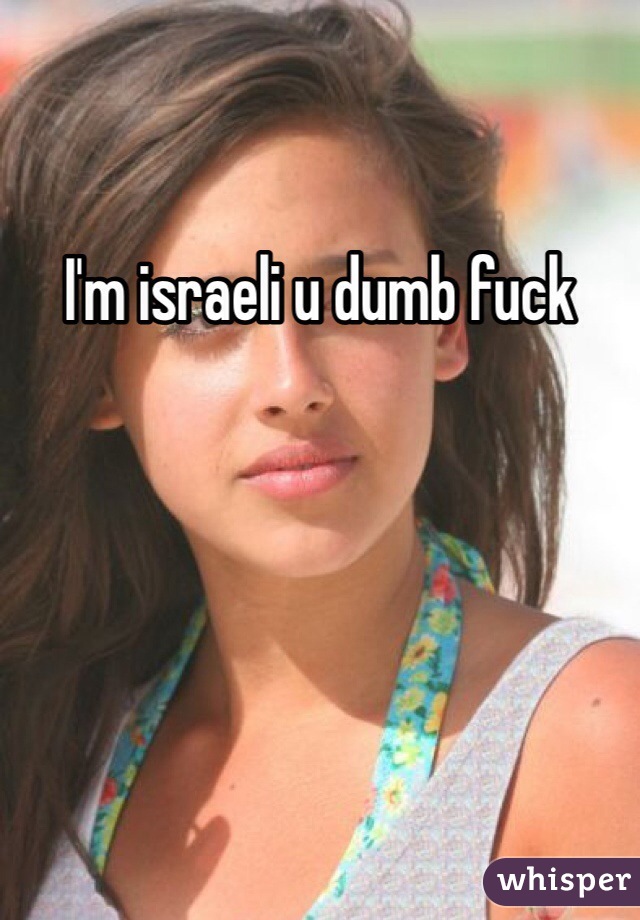 I'm israeli u dumb fuck 