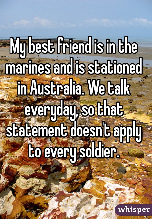 My best friend is in the marines and is stationed in Australia. We talk everyday, so that statement doesn't apply to every soldier. 