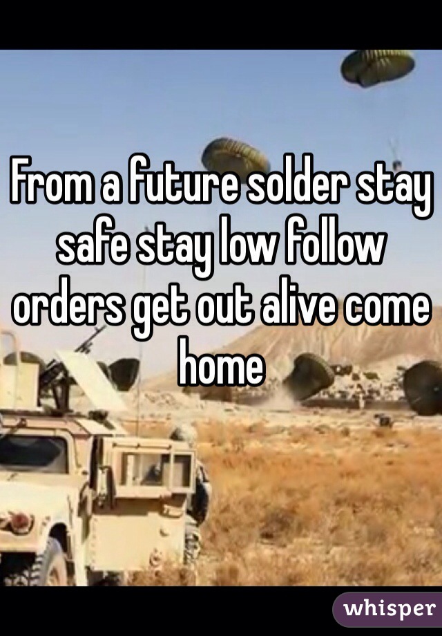 From a future solder stay safe stay low follow orders get out alive come home 