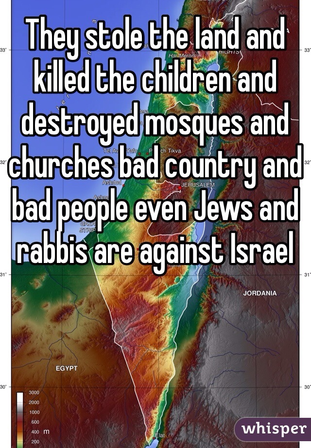 They stole the land and killed the children and destroyed mosques and churches bad country and bad people even Jews and rabbis are against Israel 