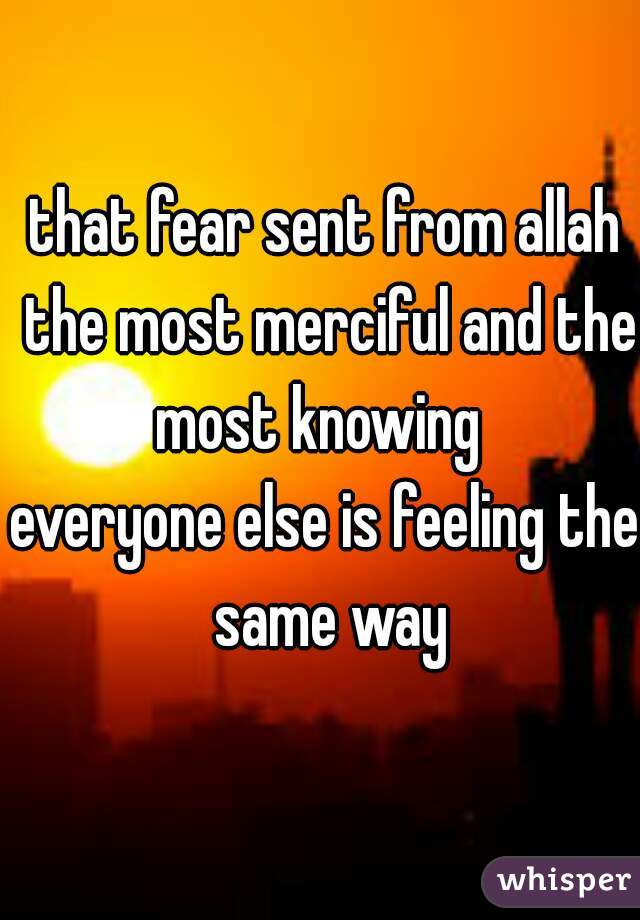 
that fear sent from allah the most merciful and the most knowing  
everyone else is feeling the same way