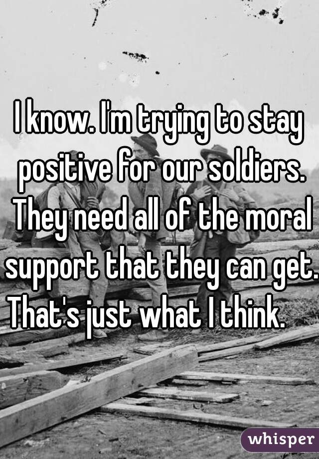 I know. I'm trying to stay positive for our soldiers. They need all of the moral support that they can get. That's just what I think.     