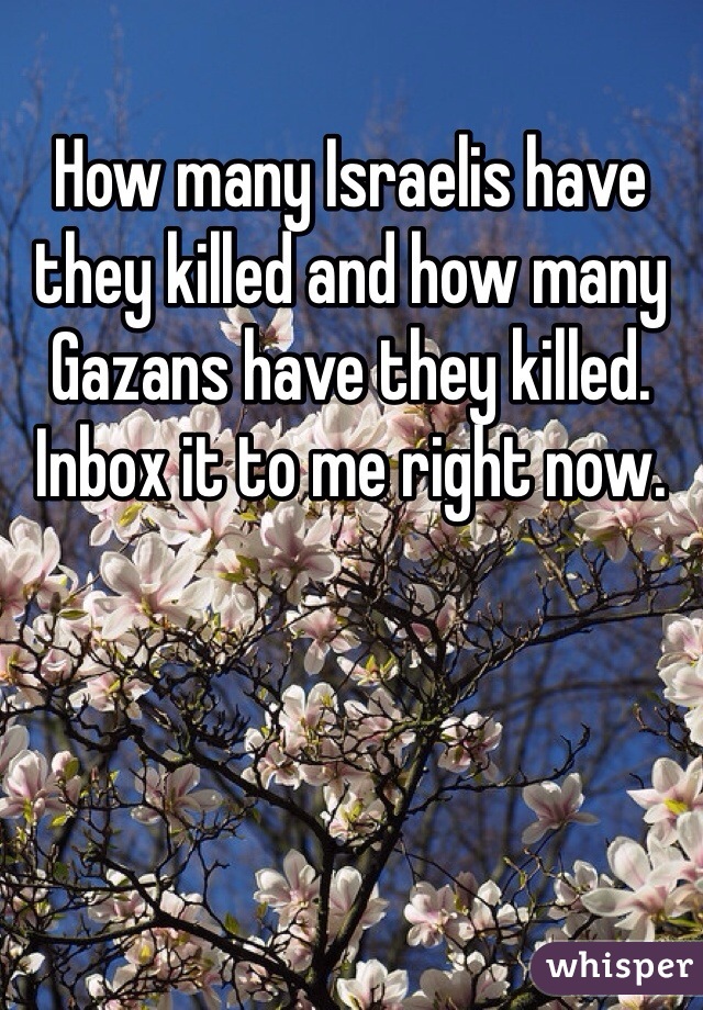 How many Israelis have they killed and how many Gazans have they killed. Inbox it to me right now. 