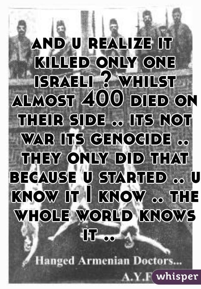 and u realize it killed only one israeli ? whilst almost 400 died on their side .. its not war its genocide .. they only did that because u started .. u know it I know .. the whole world knows it ..  