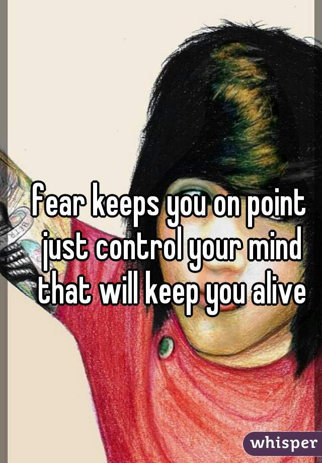 fear keeps you on point just control your mind that will keep you alive