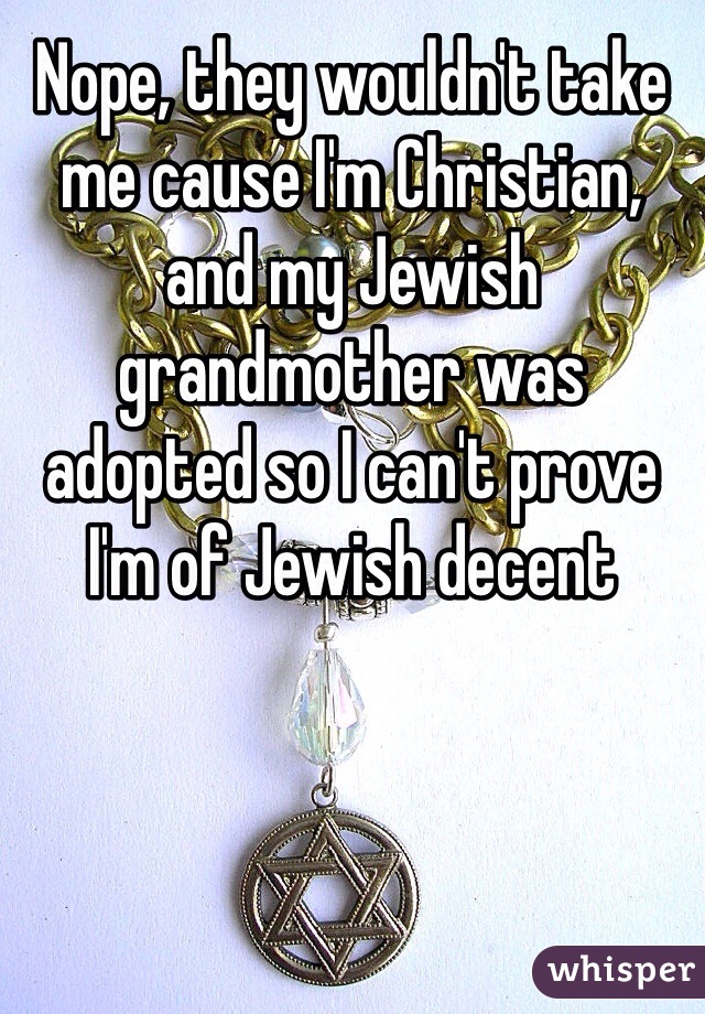 Nope, they wouldn't take me cause I'm Christian, and my Jewish grandmother was adopted so I can't prove I'm of Jewish decent