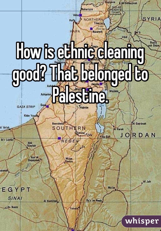 How is ethnic cleaning good? That belonged to Palestine. 