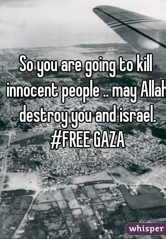 So you are going to kill innocent people .. may Allah destroy you and israel. #FREE GAZA