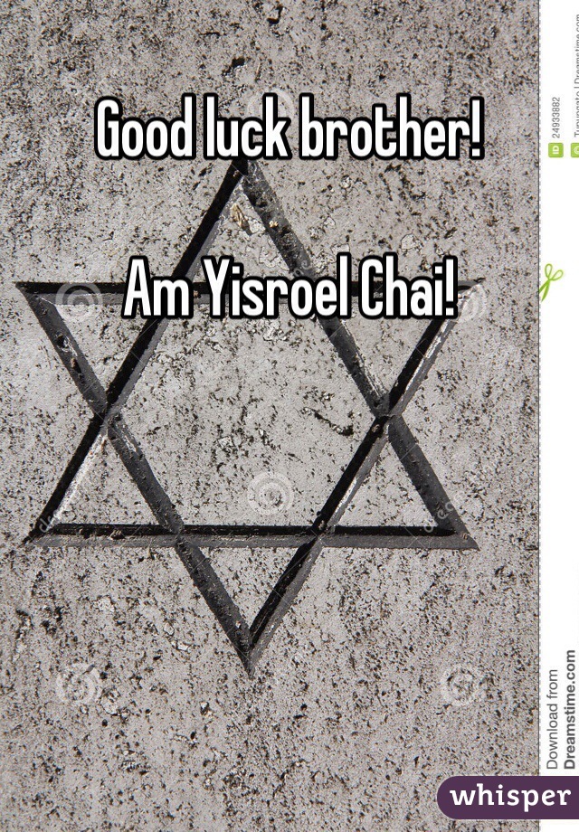 Good luck brother! 

Am Yisroel Chai!