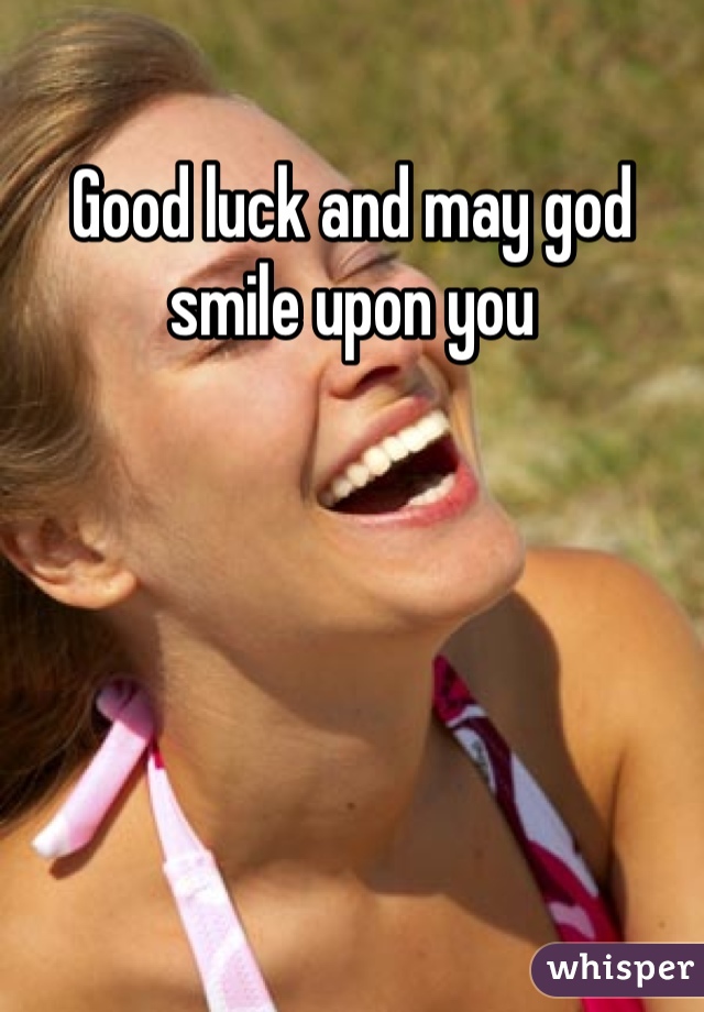 Good luck and may god smile upon you