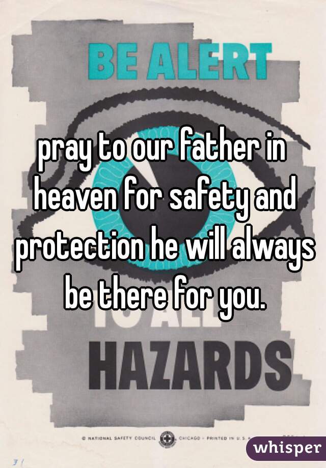 pray to our father in heaven for safety and protection he will always be there for you.