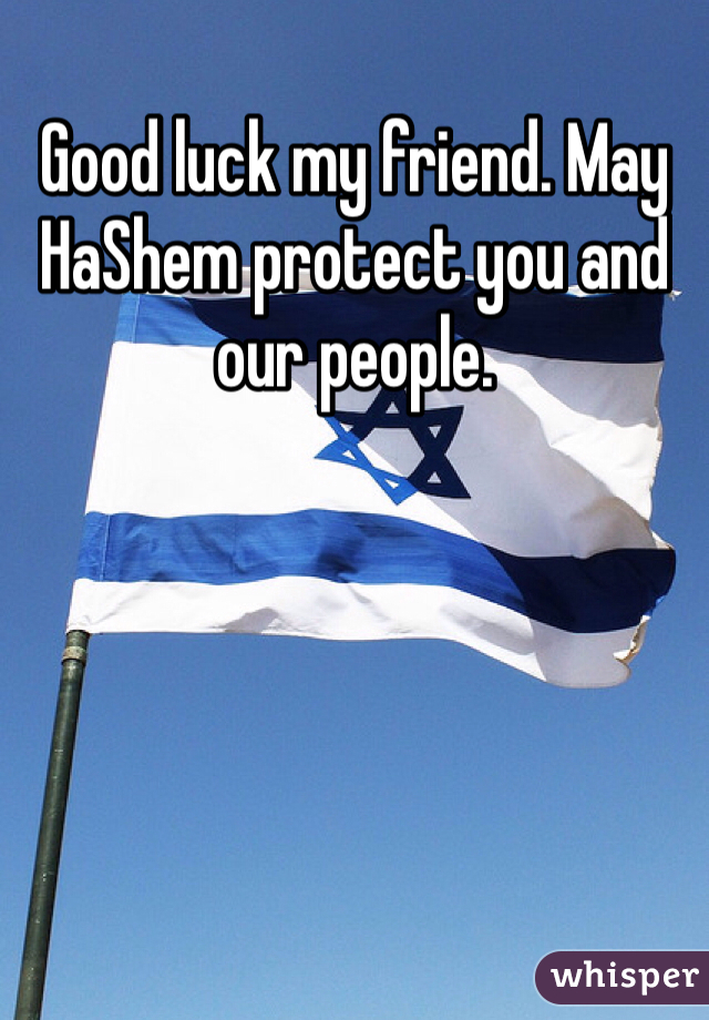 Good luck my friend. May HaShem protect you and our people. 