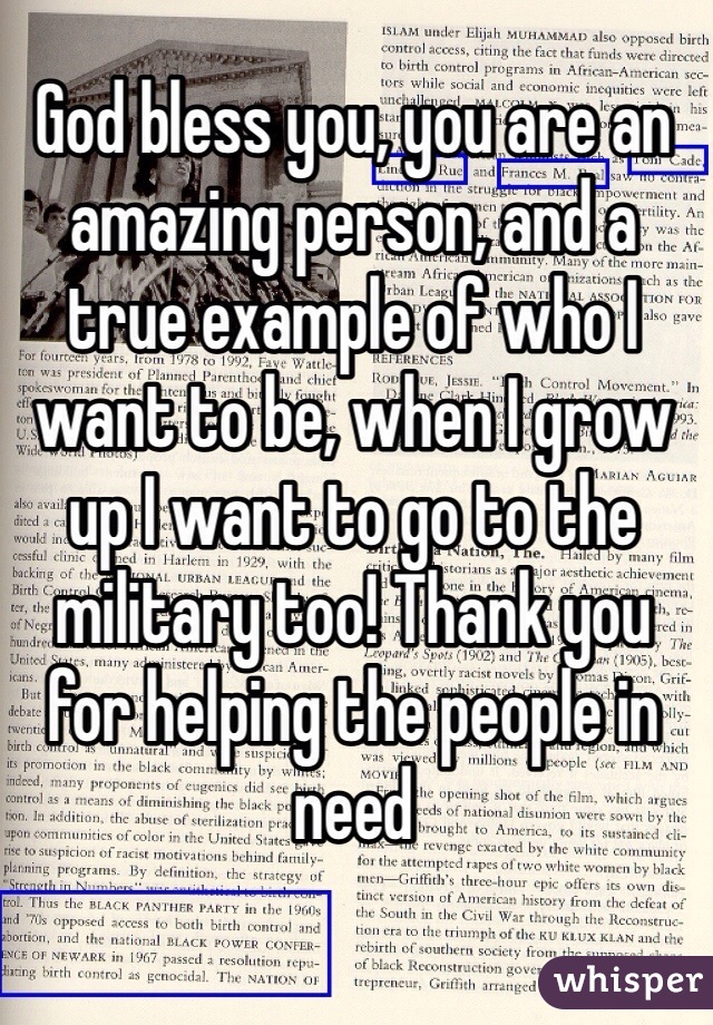 God bless you, you are an amazing person, and a true example of who I want to be, when I grow up I want to go to the military too! Thank you for helping the people in need 