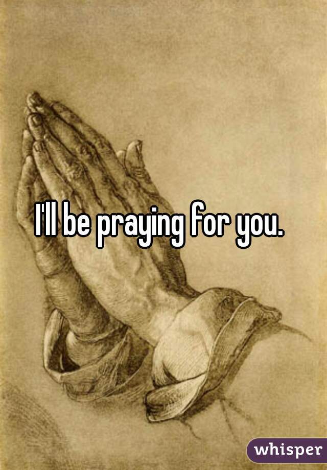 I'll be praying for you. 