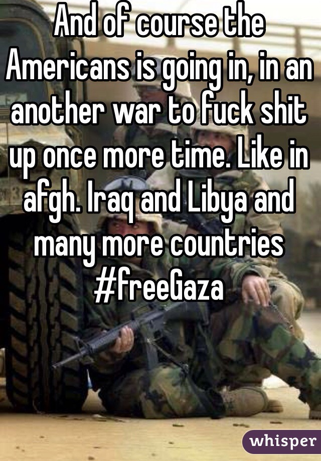 And of course the Americans is going in, in an another war to fuck shit up once more time. Like in afgh. Iraq and Libya and many more countries #freeGaza