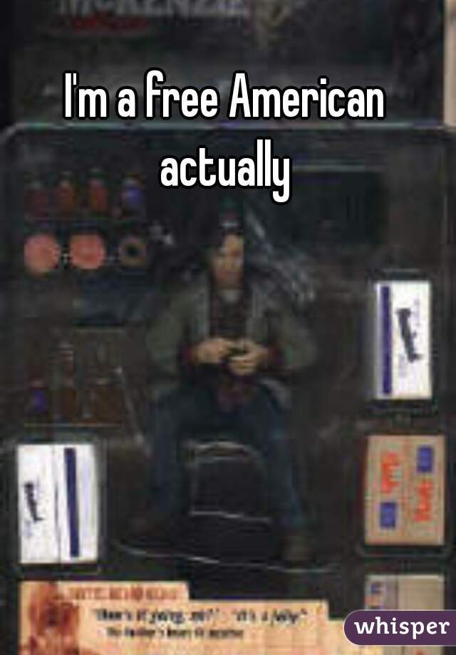 I'm a free American 
actually 