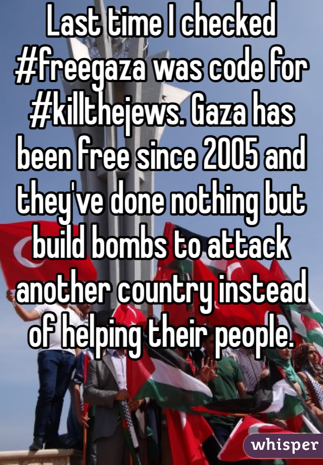 Last time I checked #freegaza was code for #killthejews. Gaza has been free since 2005 and they've done nothing but build bombs to attack another country instead of helping their people. 