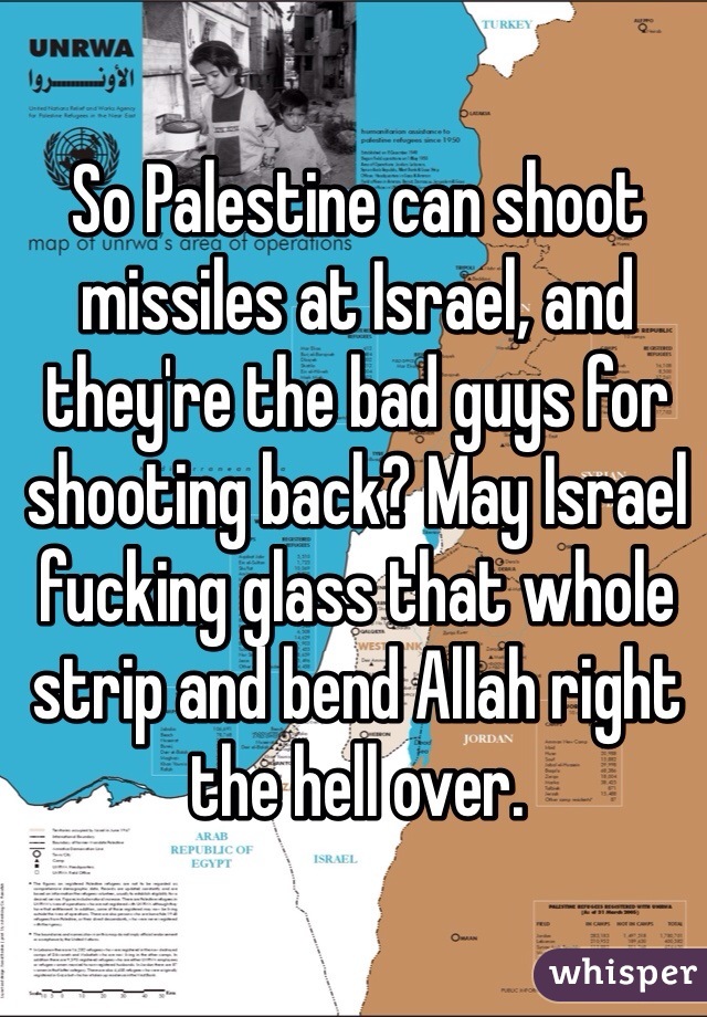 So Palestine can shoot missiles at Israel, and they're the bad guys for shooting back? May Israel fucking glass that whole strip and bend Allah right the hell over. 