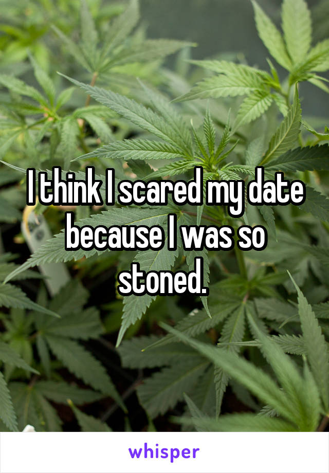I think I scared my date because I was so stoned. 