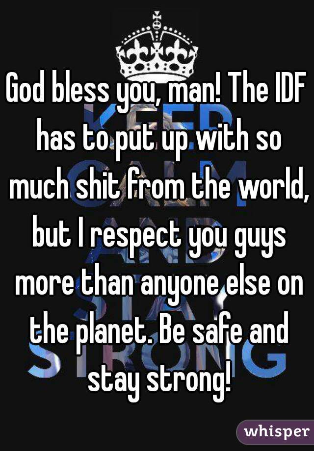 God bless you, man! The IDF has to put up with so much shit from the world, but I respect you guys more than anyone else on the planet. Be safe and stay strong!