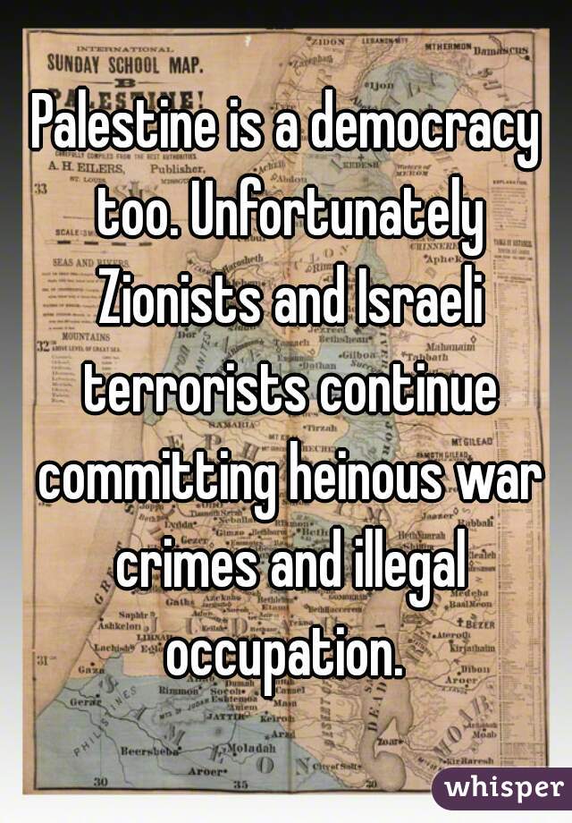 Palestine is a democracy too. Unfortunately Zionists and Israeli terrorists continue committing heinous war crimes and illegal occupation. 