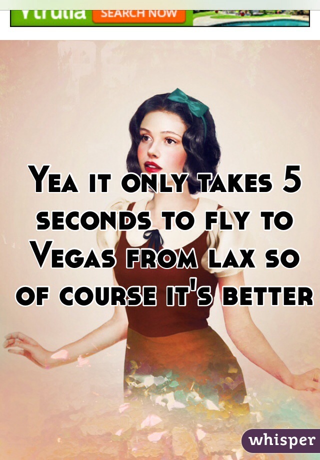 Yea it only takes 5 seconds to fly to Vegas from lax so of course it's better