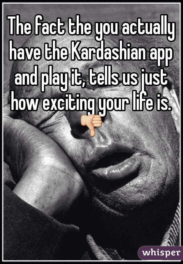 The fact the you actually have the Kardashian app and play it, tells us just how exciting your life is. 👎