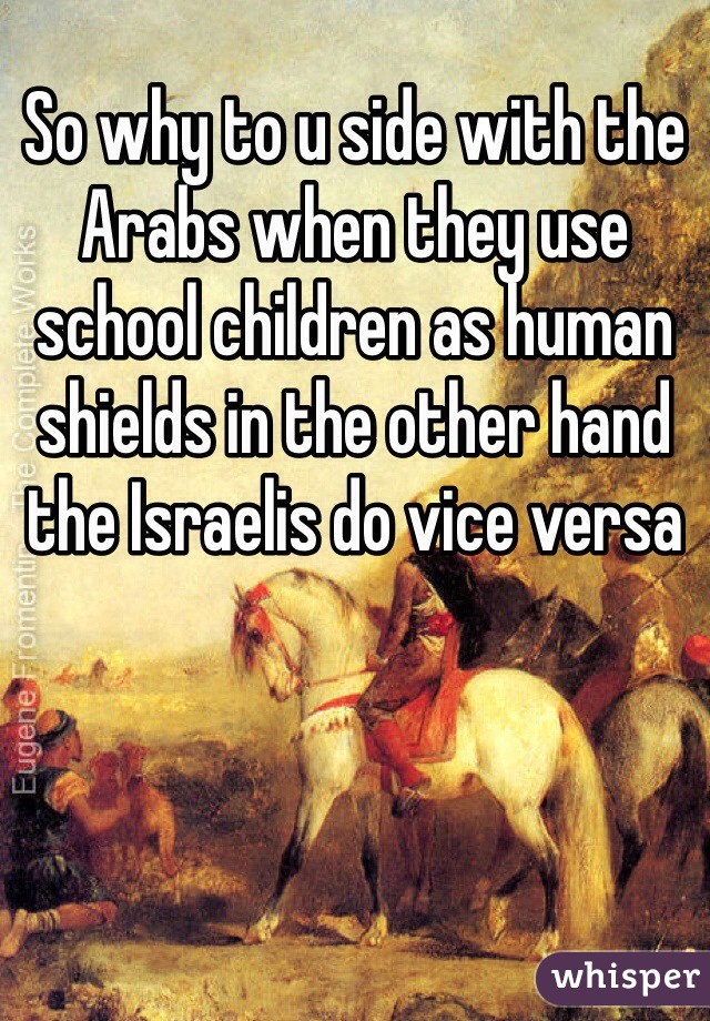 So why to u side with the Arabs when they use school children as human shields in the other hand the Israelis do vice versa