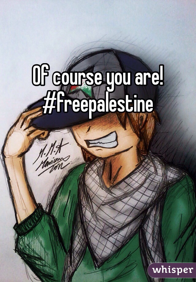 Of course you are! 
#freepalestine 