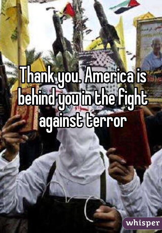 Thank you. America is behind you in the fight against terror