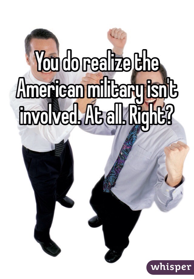 You do realize the American military isn't involved. At all. Right?