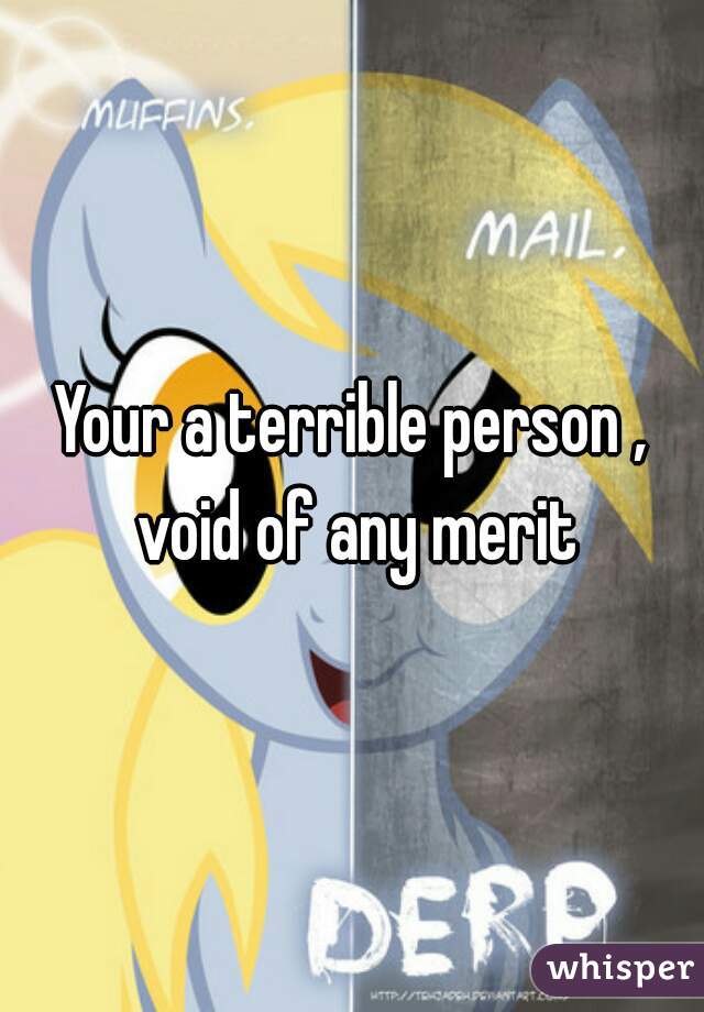 Your a terrible person , void of any merit