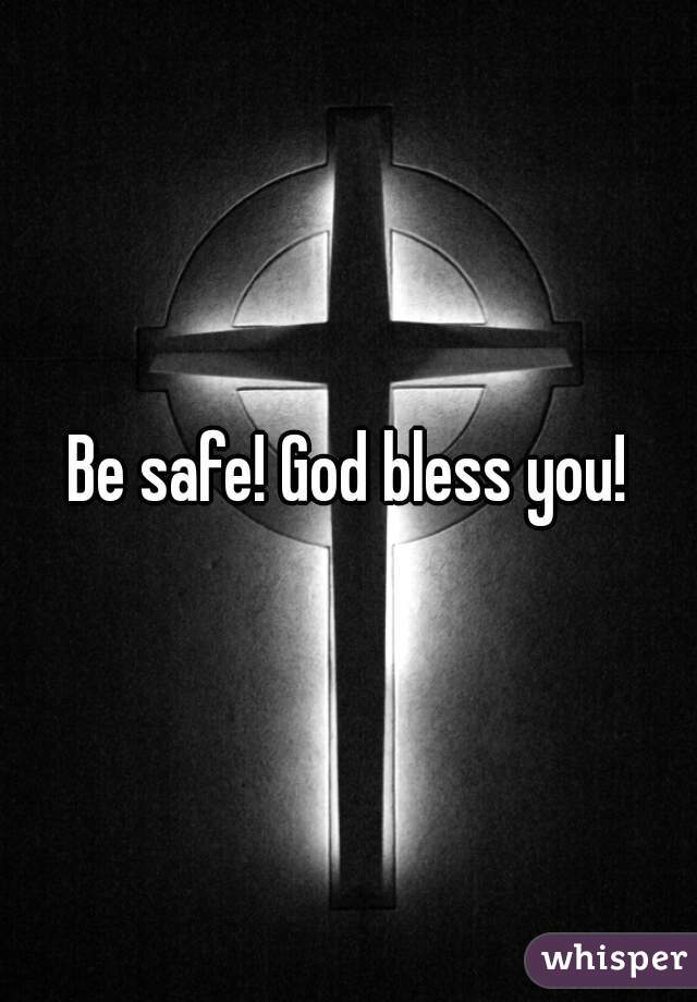 Be safe! God bless you!