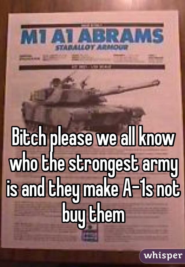 Bitch please we all know who the strongest army is and they make A-1s not buy them 