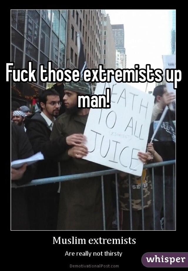 Fuck those extremists up man! 