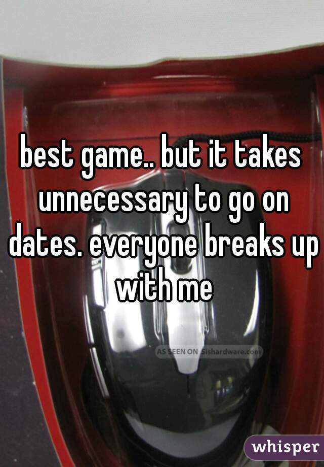 best game.. but it takes unnecessary to go on dates. everyone breaks up with me