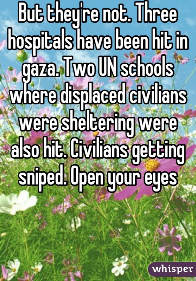 But they're not. Three hospitals have been hit in gaza. Two UN schools where displaced civilians were sheltering were also hit. Civilians getting sniped. Open your eyes