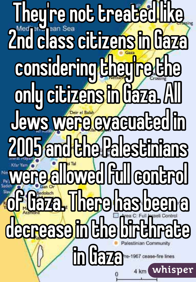 They're not treated like 2nd class citizens in Gaza considering they're the only citizens in Gaza. All Jews were evacuated in 2005 and the Palestinians were allowed full control of Gaza. There has been a decrease in the birthrate in Gaza 