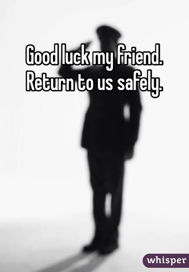 Good luck my friend. Return to us safely. 