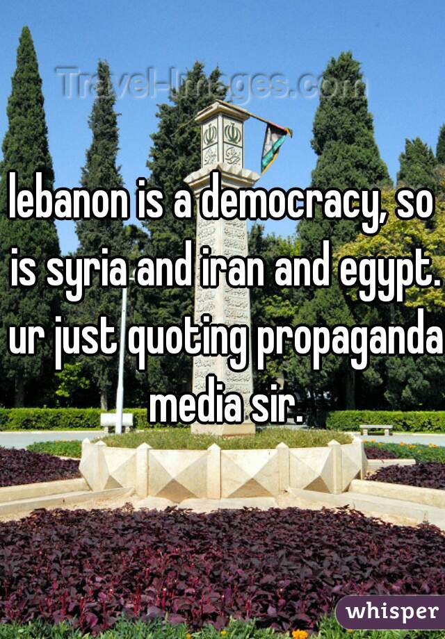 lebanon is a democracy, so is syria and iran and egypt. ur just quoting propaganda media sir.