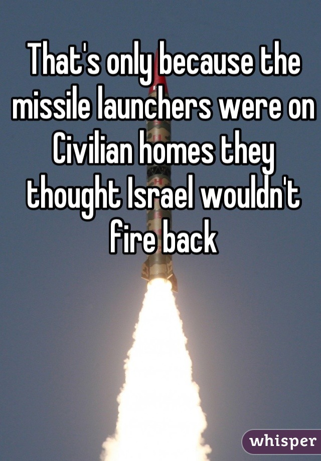 That's only because the missile launchers were on
Civilian homes they thought Israel wouldn't fire back