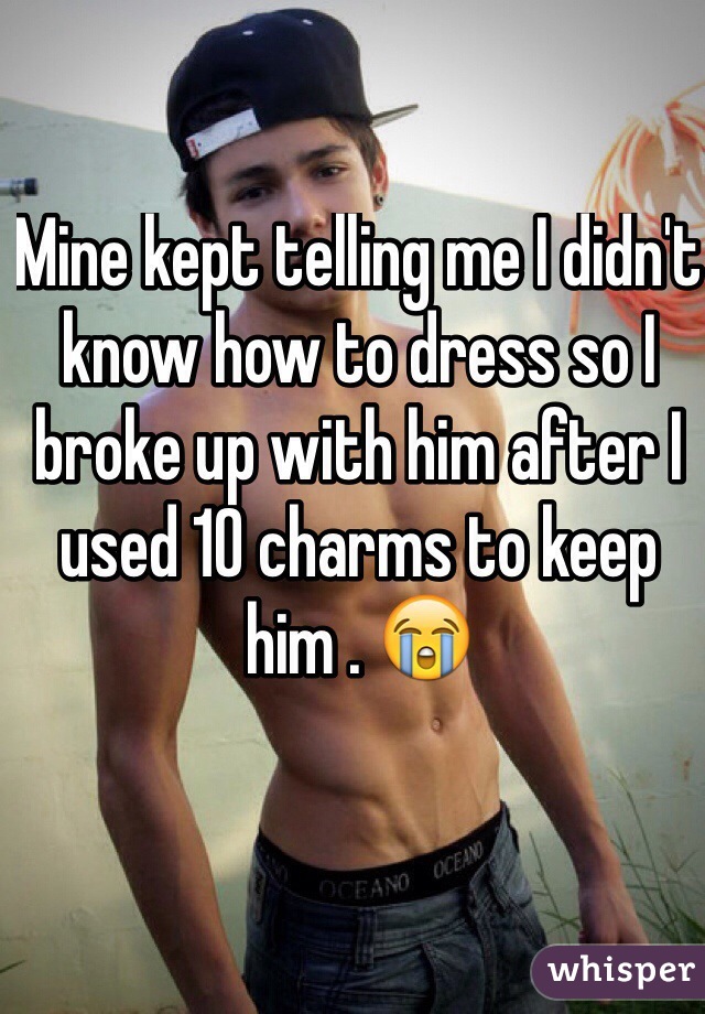 Mine kept telling me I didn't know how to dress so I broke up with him after I used 10 charms to keep him . 😭