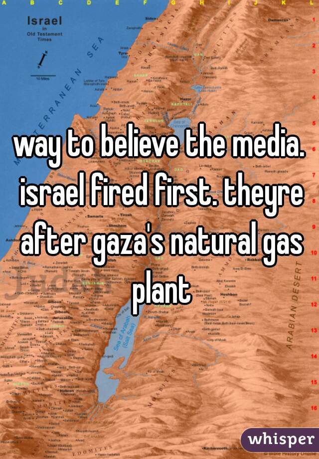 way to believe the media. israel fired first. theyre after gaza's natural gas plant
 