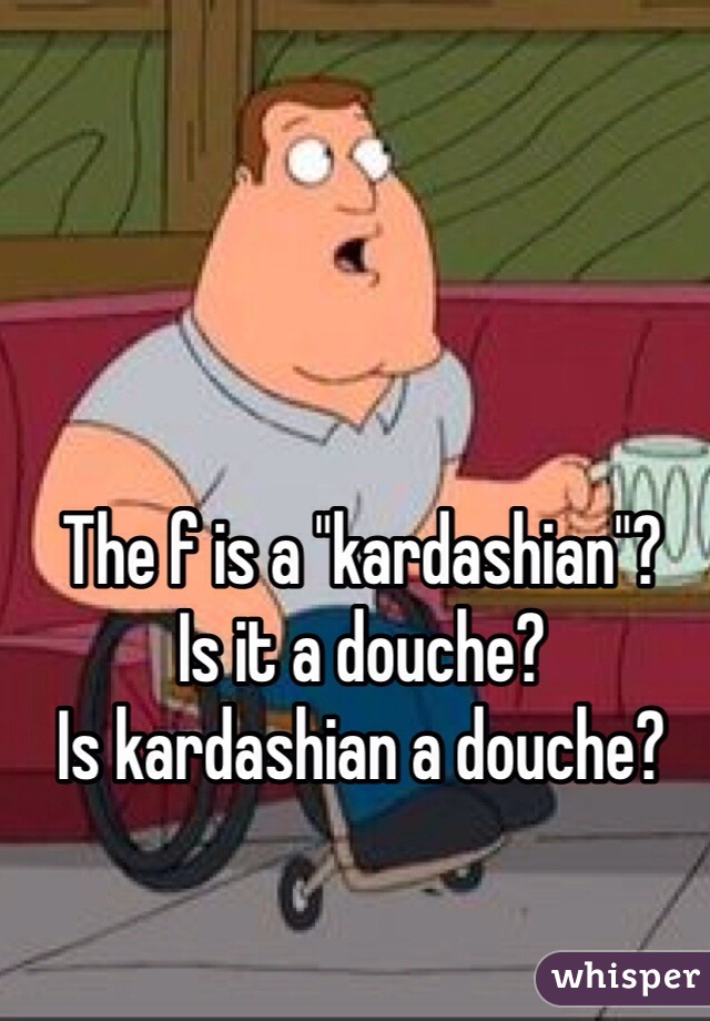 The f is a "kardashian"? 
Is it a douche? 
Is kardashian a douche?