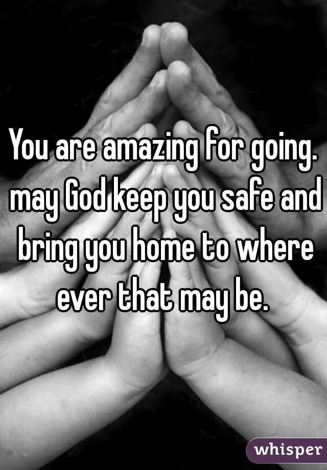 You are amazing for going. may God keep you safe and bring you home to where ever that may be. 