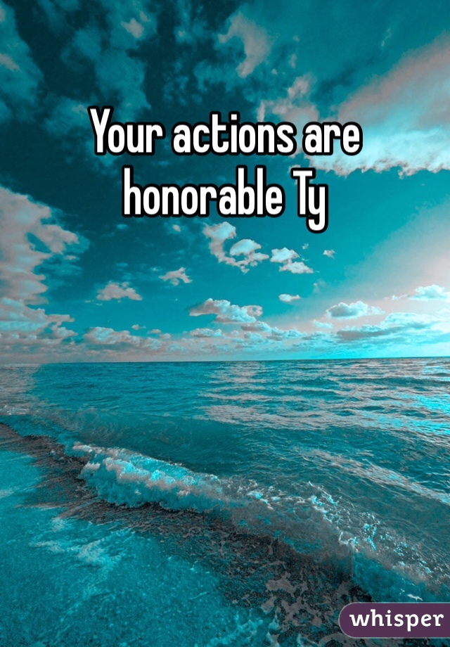 Your actions are honorable Ty 