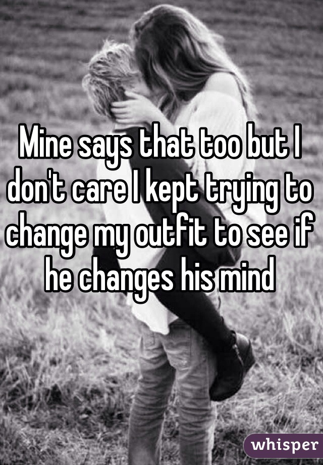 Mine says that too but I don't care I kept trying to change my outfit to see if he changes his mind