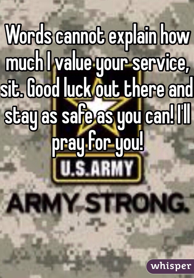 Words cannot explain how much I value your service, sit. Good luck out there and stay as safe as you can! I'll pray for you!