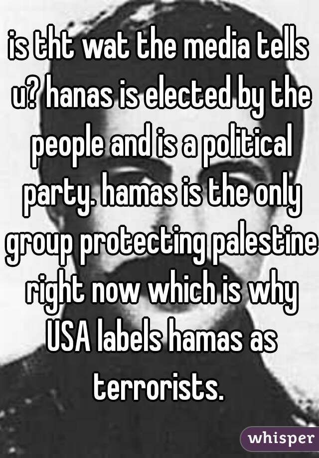 is tht wat the media tells u? hanas is elected by the people and is a political party. hamas is the only group protecting palestine right now which is why USA labels hamas as terrorists. 